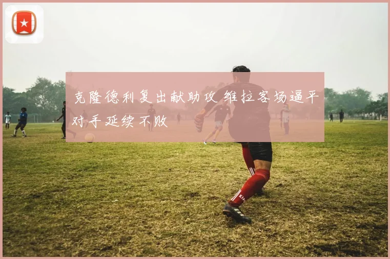 克隆德利复出献助攻 维拉客场逼平对手延续不败