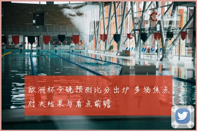 欧洲杯今晚预测比分出炉 多场焦点对决结果与看点前瞻