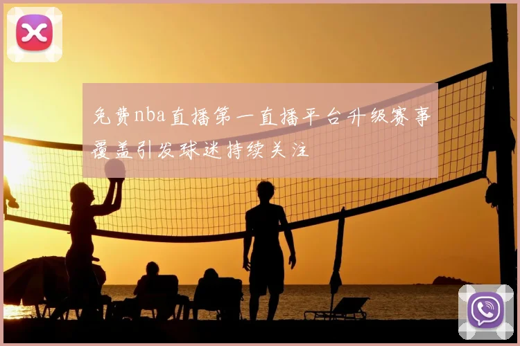 免费nba直播第一直播平台升级赛事覆盖引发球迷持续关注