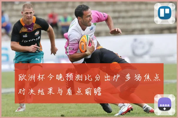 欧洲杯今晚预测比分出炉 多场焦点对决结果与看点前瞻