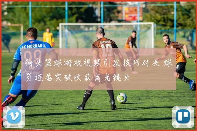 街头篮球游戏视频引发技巧对决 球员连番突破收获高光镜头