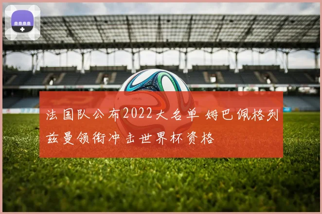 法国队公布2022大名单 姆巴佩格列兹曼领衔冲击世界杯资格