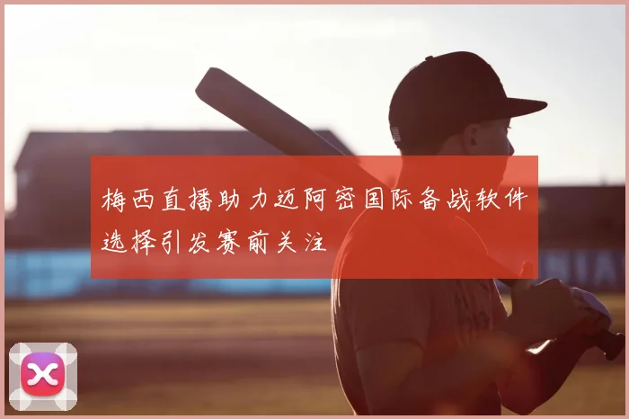梅西直播助力迈阿密国际备战软件选择引发赛前关注