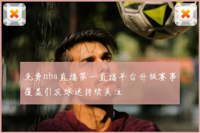 免费nba直播第一直播平台升级赛事覆盖引发球迷持续关注