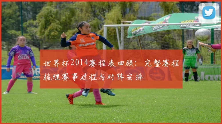 世界杯2014赛程表回顾：完整赛程梳理赛事进程与对阵安排