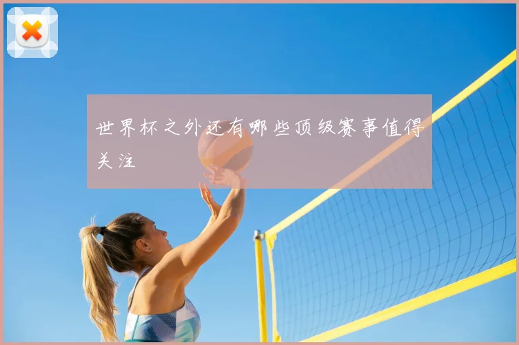 世界杯之外还有哪些顶级赛事值得关注