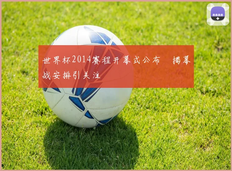 世界杯2014赛程开幕式公布　揭幕战安排引关注